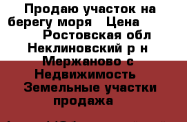 Продаю участок на берегу моря › Цена ­ 970 000 - Ростовская обл., Неклиновский р-н, Мержаново с. Недвижимость » Земельные участки продажа   